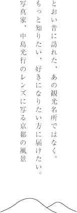 とおい昔に訪れた、あの観光名所ではなく。もっと知りたい、好きになりたい方に届けたい。写真家、中島光行のレンズに写る京都の風景